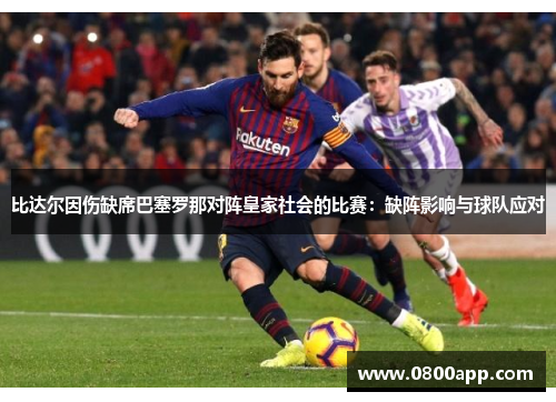 比达尔因伤缺席巴塞罗那对阵皇家社会的比赛：缺阵影响与球队应对