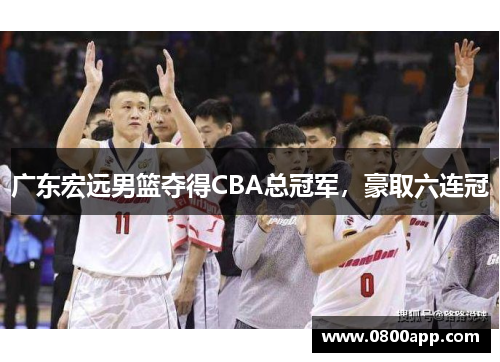 广东宏远男篮夺得CBA总冠军，豪取六连冠
