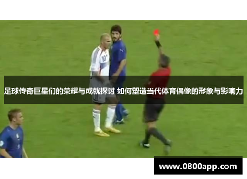 足球传奇巨星们的荣耀与成就探讨 如何塑造当代体育偶像的形象与影响力
