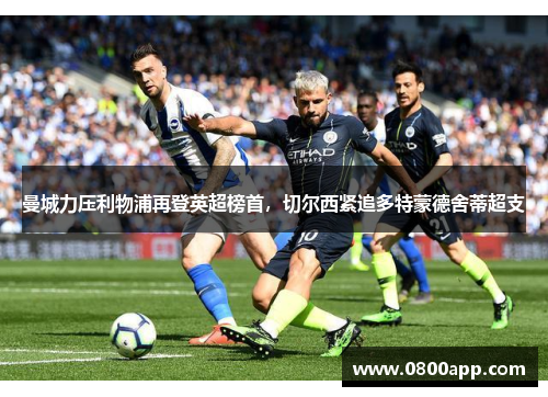 曼城力压利物浦再登英超榜首，切尔西紧追多特蒙德舍蒂超支