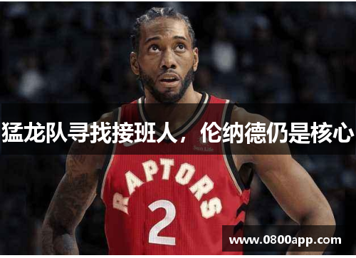 猛龙队寻找接班人，伦纳德仍是核心